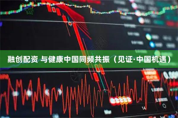 融创配资 与健康中国同频共振（见证·中国机遇）