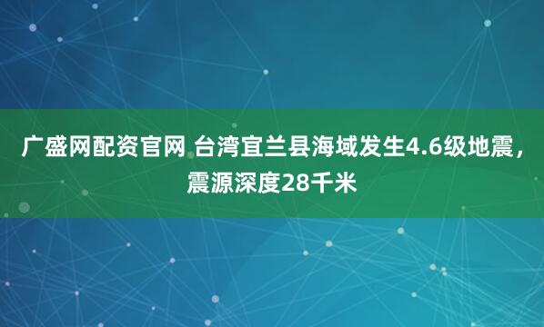 广盛网配资官网 台湾宜兰县海域发生4.6级地震，震源深度28千米