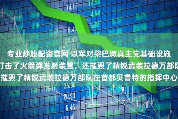 专业炒股配资官网 以军对黎巴嫩真主党基础设施发动新一轮空袭：重点打击了火箭弹发射装置，还摧毁了精锐武装拉德万部队在首都贝鲁特的指挥中心