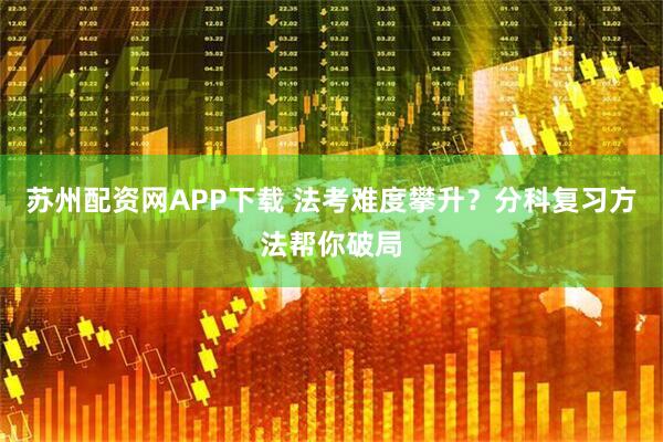 苏州配资网APP下载 法考难度攀升？分科复习方法帮你破局