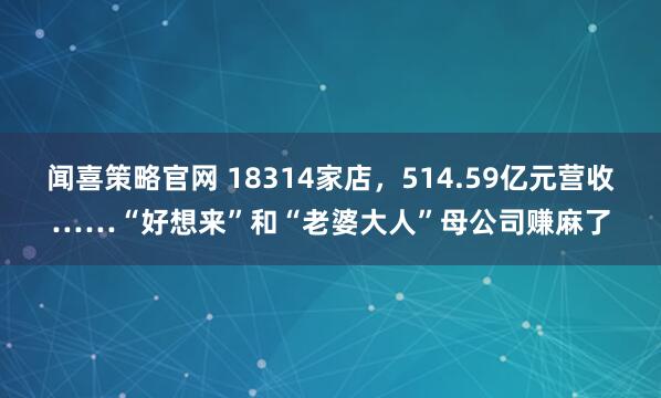 闻喜策略官网 18314家店，514.59亿元营收……“好想来”和“老婆大人”母公司赚麻了