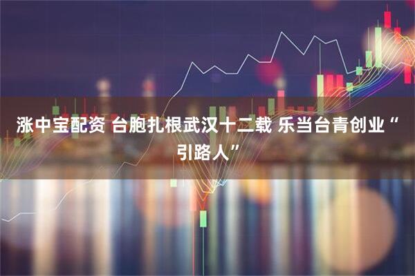 涨中宝配资 台胞扎根武汉十二载 乐当台青创业“引路人”