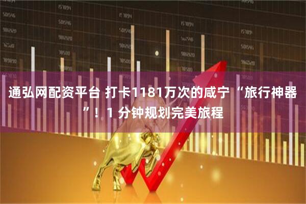 通弘网配资平台 打卡1181万次的咸宁 “旅行神器”！1 分钟规划完美旅程