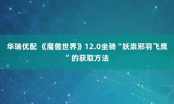 华瑞优配 《魔兽世界》12.0坐骑“妖祟邪羽飞鹰”的获取方法