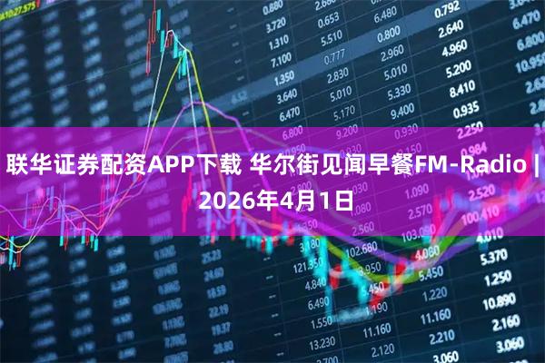 联华证券配资APP下载 华尔街见闻早餐FM-Radio | 2026年4月1日