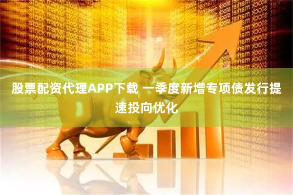 股票配资代理APP下载 一季度新增专项债发行提速投向优化