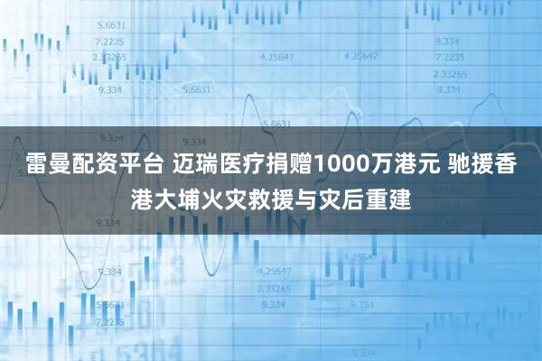雷曼配资平台 迈瑞医疗捐赠1000万港元 驰援香港大埔火灾救援与灾后重建