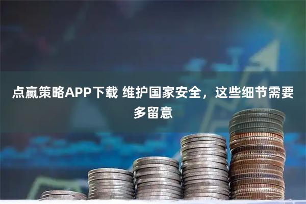 点赢策略APP下载 维护国家安全,这些细节需要多留意