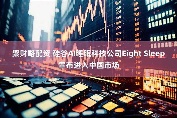 聚财略配资 硅谷AI睡眠科技公司Eight Sleep宣布进入中国市场