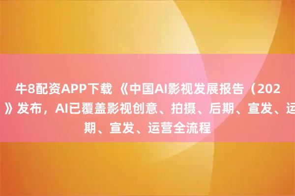牛8配资APP下载 《中国AI影视发展报告（2025-2026）》发布，AI已覆盖影视创意、拍摄、后期、宣发、运营全流程