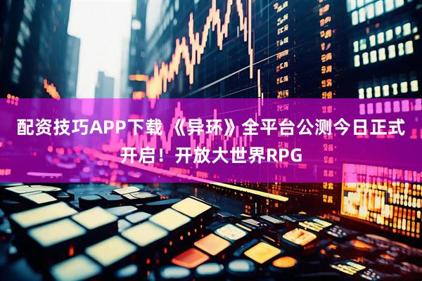 配资技巧APP下载 《异环》全平台公测今日正式开启！开放大世界RPG