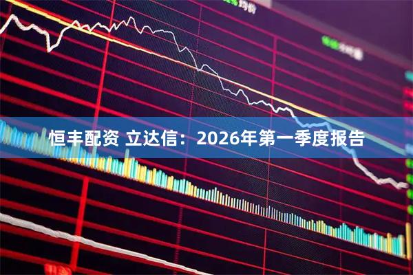 恒丰配资 立达信：2026年第一季度报告