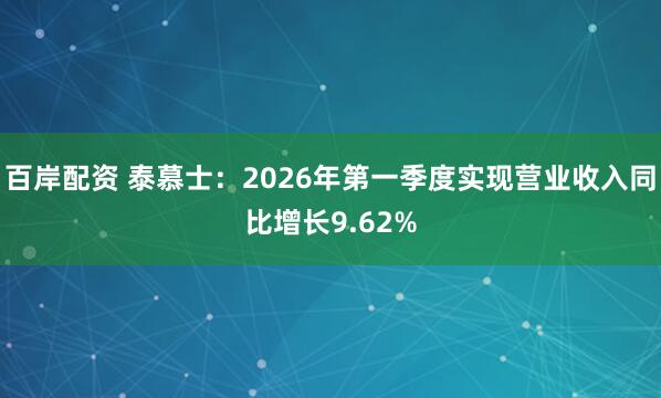 百岸配资 泰慕士：2026年第一季度实现营业收入同比增长9.62%