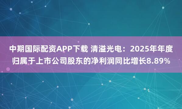 中期国际配资APP下载 清溢光电：2025年年度归属于上市公司股东的净利润同比增长8.89%