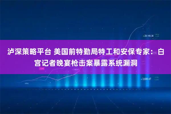 泸深策略平台 美国前特勤局特工和安保专家：白宫记者晚宴枪击案暴露系统漏洞