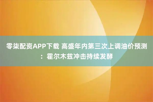 零柒配资APP下载 高盛年内第三次上调油价预测：霍尔木兹冲击持续发酵