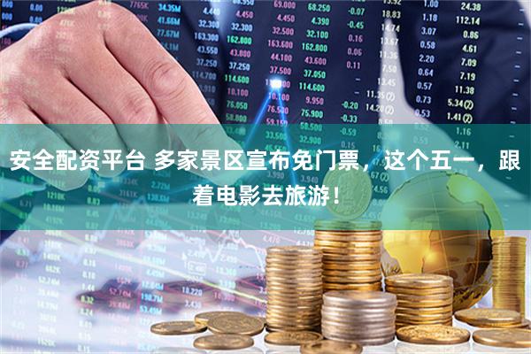 安全配资平台 多家景区宣布免门票，这个五一，跟着电影去旅游！