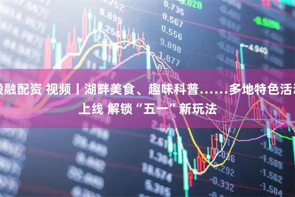 股融配资 视频丨湖畔美食、趣味科普……多地特色活动上线 解锁“五一”新玩法