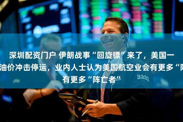 深圳配资门户 伊朗战事“回旋镖”来了，美国一航司受油价冲击停运，业内人士认为美国航空业会有更多“阵亡者”