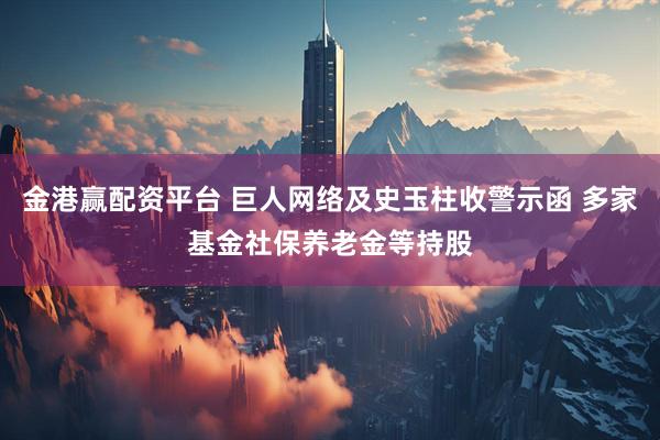 金港赢配资平台 巨人网络及史玉柱收警示函 多家基金社保养老金等持股