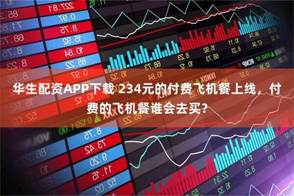 华生配资APP下载 234元的付费飞机餐上线，付费的飞机餐谁会去买？