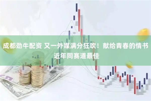 成都劲牛配资 又一外媒满分狂吹！献给青春的情书 近年同赛道最佳