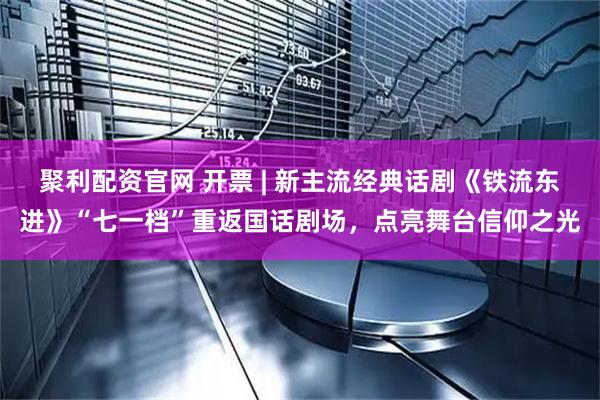聚利配资官网 开票 | 新主流经典话剧《铁流东进》“七一档”重返国话剧场，点亮舞台信仰之光