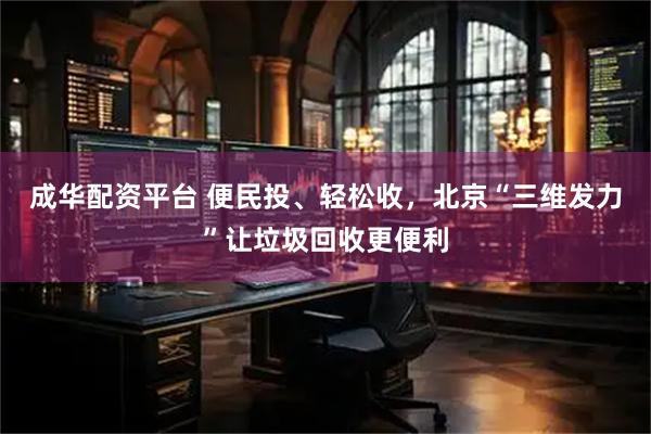 成华配资平台 便民投、轻松收，北京“三维发力”让垃圾回收更便利
