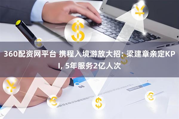 360配资网平台 携程入境游放大招: 梁建章亲定KPI, 5年服务2亿人次