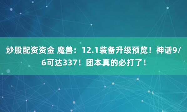 炒股配资资金 魔兽：12.1装备升级预览！神话9/6可达337！团本真的必打了！