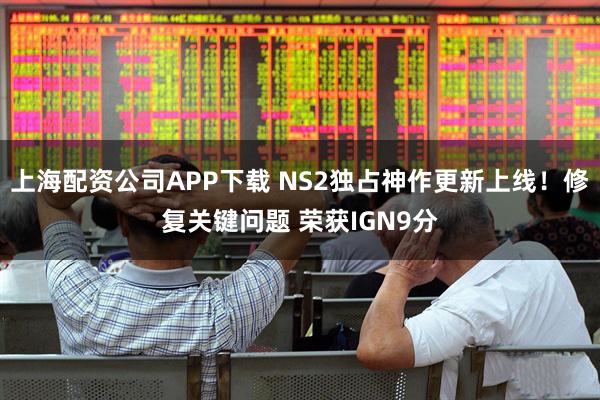上海配资公司APP下载 NS2独占神作更新上线！修复关键问题 荣获IGN9分