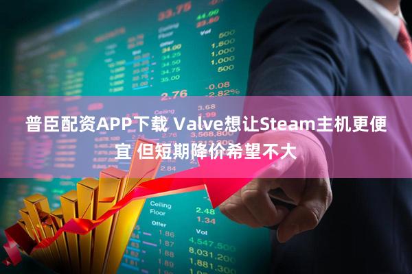 普臣配资APP下载 Valve想让Steam主机更便宜 但短期降价希望不大