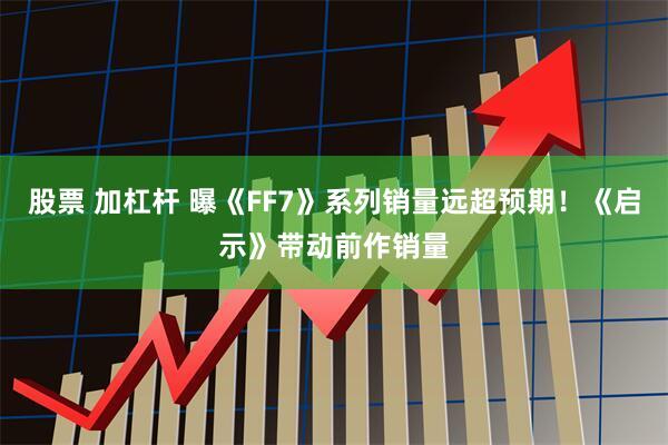 股票 加杠杆 曝《FF7》系列销量远超预期！《启示》带动前作销量