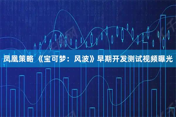凤凰策略 《宝可梦:风波》早期开发测试视频曝光