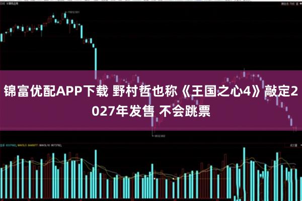 锦富优配APP下载 野村哲也称《王国之心4》敲定2027年发售 不会跳票