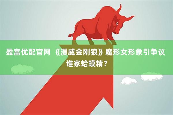盈富优配官网 《漫威金刚狼》魔形女形象引争议 谁家蛤蟆精？