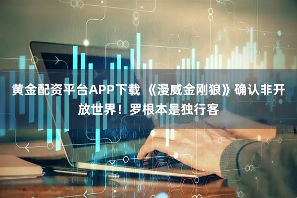 黄金配资平台APP下载 《漫威金刚狼》确认非开放世界！罗根本是独行客