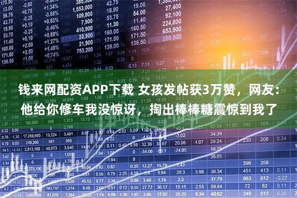 钱来网配资APP下载 女孩发帖获3万赞，网友：他给你修车我没惊讶，掏出棒棒糖震惊到我了