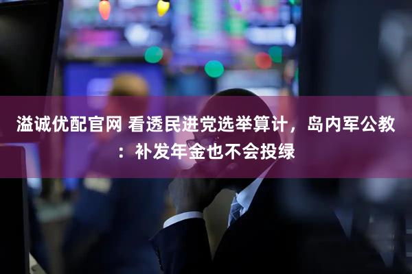 溢诚优配官网 看透民进党选举算计，岛内军公教：补发年金也不会投绿