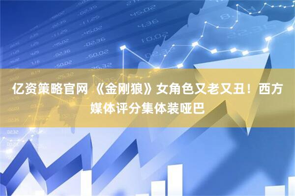 亿资策略官网 《金刚狼》女角色又老又丑!西方媒体评分集体装哑巴