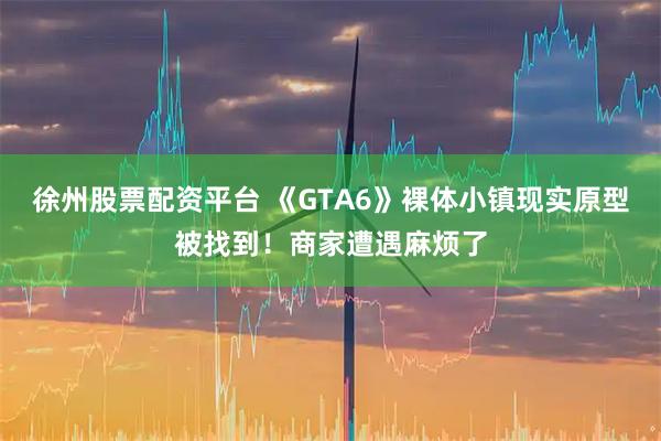 徐州股票配资平台 《GTA6》裸体小镇现实原型被找到！商家遭遇麻烦了