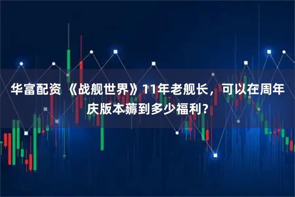 华富配资 《战舰世界》11年老舰长，可以在周年庆版本薅到多少福利？